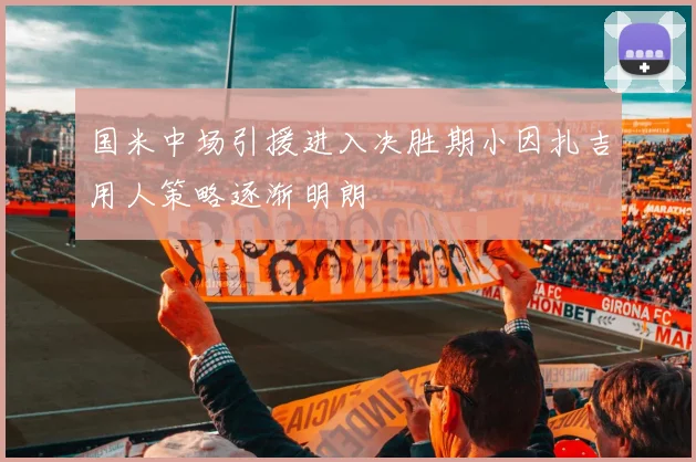 国米中场引援进入决胜期小因扎吉用人策略逐渐明朗